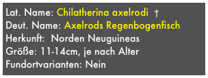 Lat. Name: Chilatherina axelrodi  †
Deut. Name: Axelrods Regenbogenfisch
Herkunft:  Norden Neuguineas
Größe: 11-14cm, je nach Alter
Fundortvarianten: Nein
