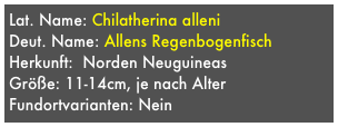 Lat. Name: Chilatherina alleni  
Deut. Name: Allens Regenbogenfisch
Herkunft:  Norden Neuguineas
Größe: 11-14cm, je nach Alter
Fundortvarianten: Nein
